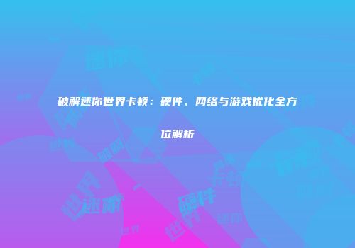 破解迷你世界卡顿：硬件、网络与游戏优化全方位解析