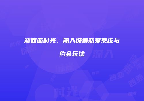 波西亚时光：深入探索恋爱系统与约会玩法