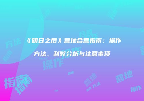 《明日之后》营地合营指南：操作方法、利弊分析与注意事项