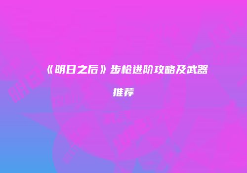 《明日之后》步枪进阶攻略及武器推荐