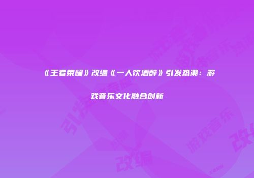 《王者荣耀》改编《一人饮酒醉》引发热潮：游戏音乐文化融合创新