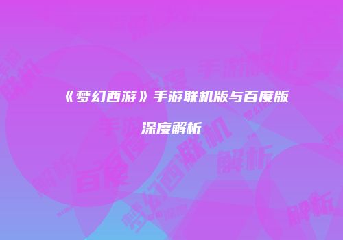 《梦幻西游》手游联机版与百度版深度解析