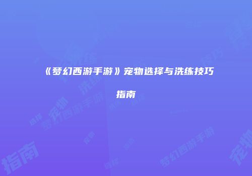《梦幻西游手游》宠物选择与洗练技巧指南