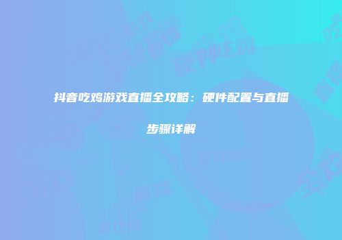 抖音吃鸡游戏直播全攻略：硬件配置与直播步骤详解