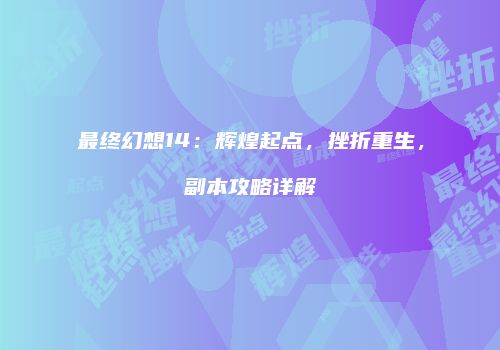 最终幻想14：辉煌起点，挫折重生，副本攻略详解