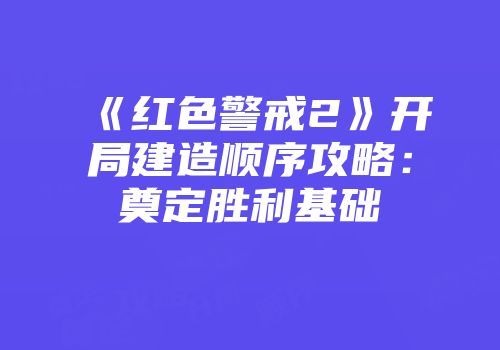 《红色警戒2》开局建造顺序攻略：奠定胜利基础