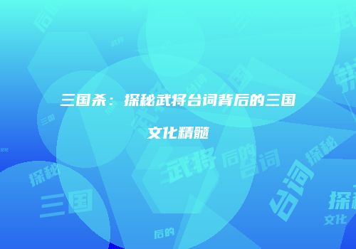 三国杀：探秘武将台词背后的三国文化精髓