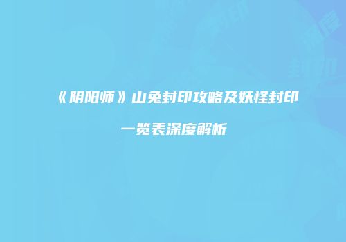 《阴阳师》山兔封印攻略及妖怪封印一览表深度解析