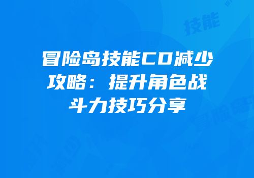 冒险岛技能CD减少攻略：提升角色战斗力技巧分享