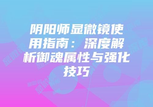 阴阳师显微镜使用指南：深度解析御魂属性与强化技巧