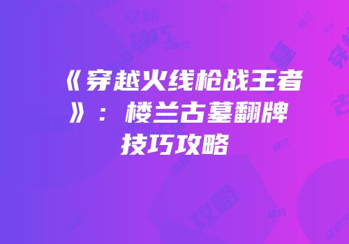 《穿越火线枪战王者》：楼兰古墓翻牌技巧攻略