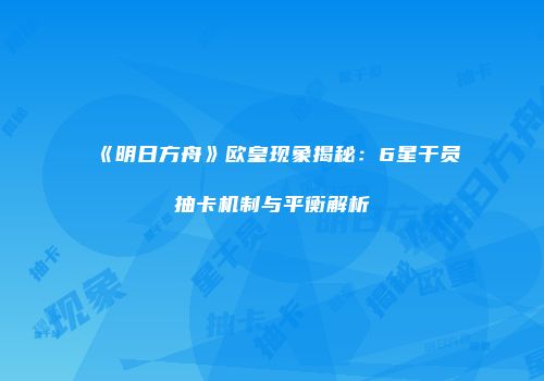 《明日方舟》欧皇现象揭秘：6星干员抽卡机制与平衡解析