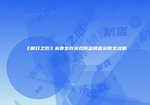 《明日之后》末世生存游戏防盗钥匙获取全攻略