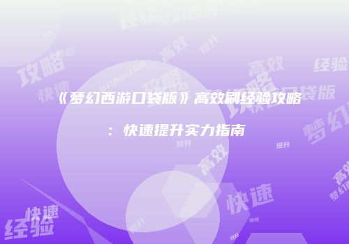 《梦幻西游口袋版》高效刷经验攻略：快速提升实力指南