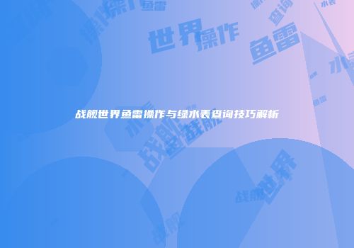 战舰世界鱼雷操作与绿水表查询技巧解析