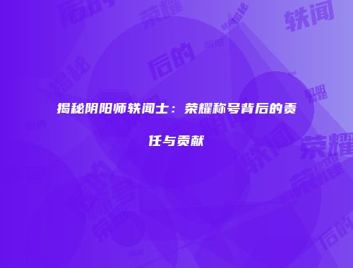 揭秘阴阳师轶闻士：荣耀称号背后的责任与贡献