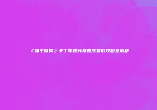 《和平精英》卡丁车赚钱与皮肤获取攻略全解析