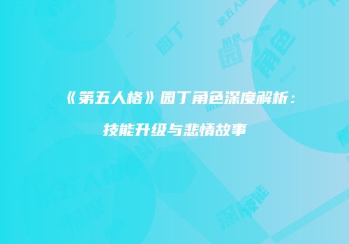 《第五人格》园丁角色深度解析：技能升级与悲情故事