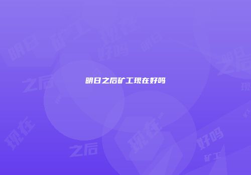 明日之后矿工现在好吗