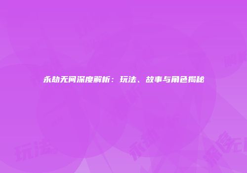 永劫无间深度解析：玩法、故事与角色揭秘