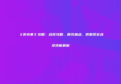 《逆水寒》攻略：战役攻略、属性加点、跨服帮会战及技能解析