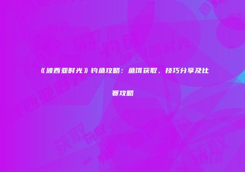 《波西亚时光》钓鱼攻略：鱼饵获取、技巧分享及比赛攻略