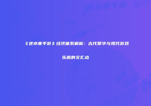 《逆水寒手游》经济体系解析：古代繁华与现代游戏乐趣的交汇点