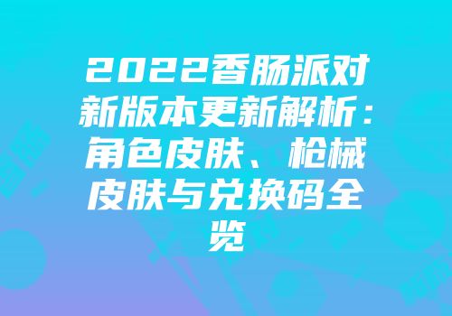2022香肠派对新版本更新解析：角色皮肤、枪械皮肤与兑换码全览