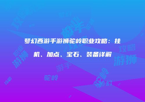 梦幻西游手游狮驼岭职业攻略：挂机、加点、宝石、装备详解