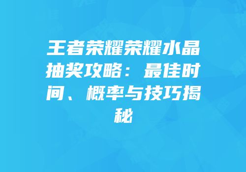 王者荣耀荣耀水晶抽奖攻略：最佳时间、概率与技巧揭秘