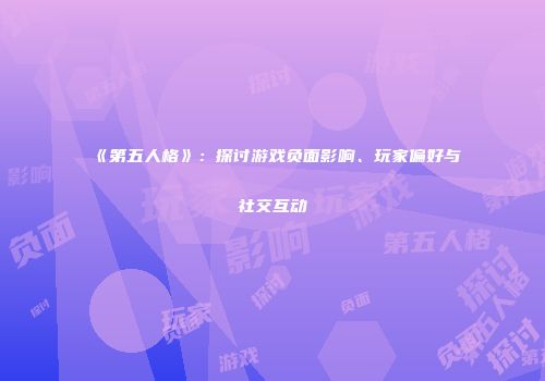 《第五人格》：探讨游戏负面影响、玩家偏好与社交互动