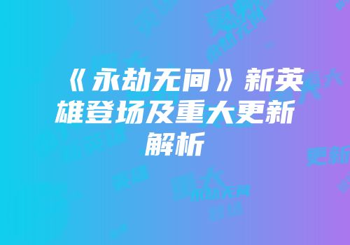 《永劫无间》新英雄登场及重大更新解析
