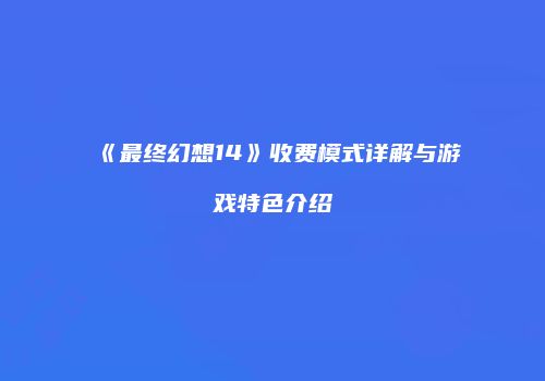 《最终幻想14》收费模式详解与游戏特色介绍
