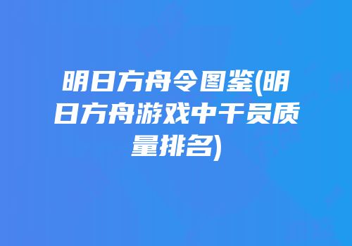 明日方舟令图鉴(明日方舟游戏中干员质量排名)