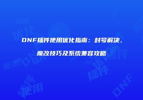 DNF插件使用优化指南：封号解决、魔改技巧及系统兼容攻略