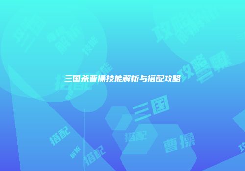 三国杀曹操技能解析与搭配攻略