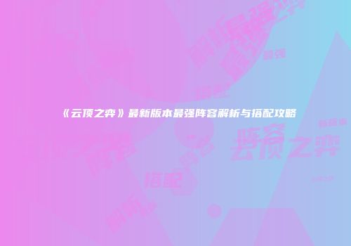 《云顶之弈》最新版本最强阵容解析与搭配攻略