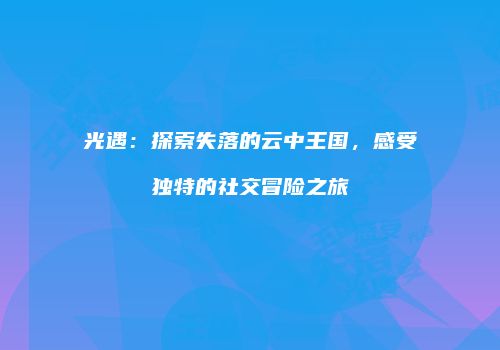 光遇：探索失落的云中王国，感受独特的社交冒险之旅