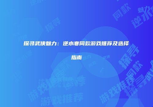 探寻武侠魅力：逆水寒同款游戏推荐及选择指南