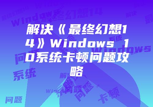 解决《最终幻想14》Windows 10系统卡顿问题攻略