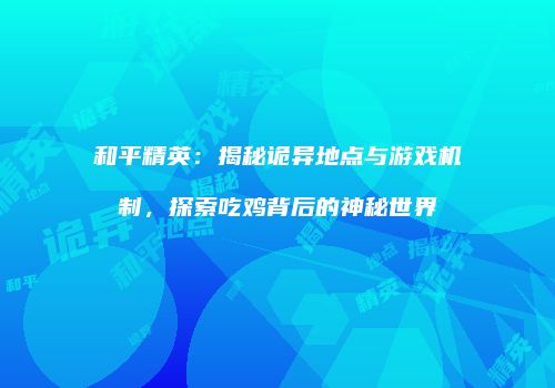和平精英：揭秘诡异地点与游戏机制，探索吃鸡背后的神秘世界