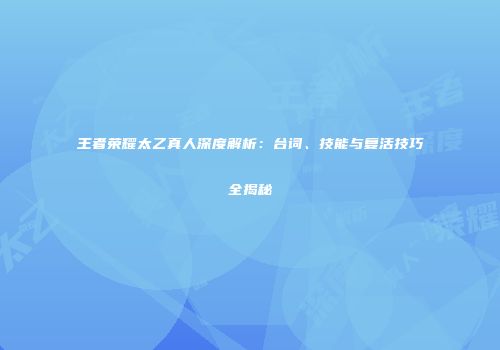 王者荣耀太乙真人深度解析：台词、技能与复活技巧全揭秘