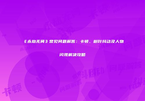 《永劫无间》常见问题解答：卡顿、树叶抖动及人物闪现解决攻略