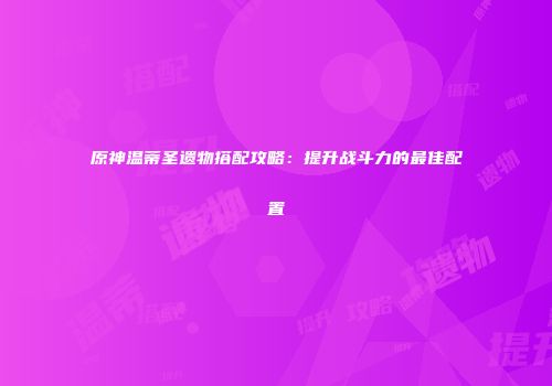 原神温蒂圣遗物搭配攻略：提升战斗力的最佳配置