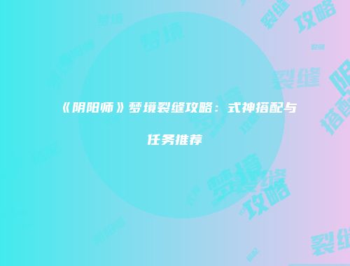 《阴阳师》梦境裂缝攻略：式神搭配与任务推荐