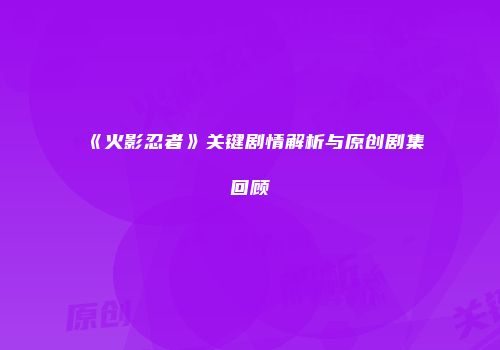 《火影忍者》关键剧情解析与原创剧集回顾