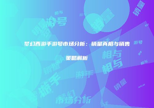 梦幻西游手游号市场分析：销量真相与销售策略解析