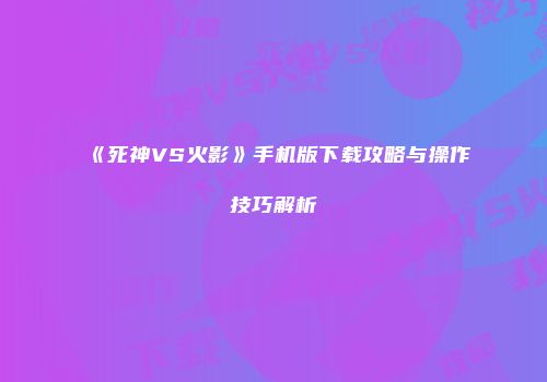 《死神VS火影》手机版下载攻略与操作技巧解析