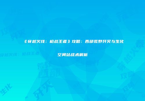 《穿越火线：枪战王者》攻略：西部荒野歼灭与生化空间站战术解析