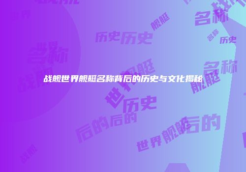 战舰世界舰艇名称背后的历史与文化揭秘